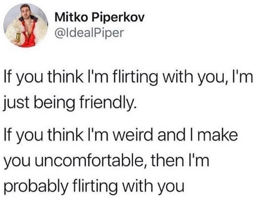 4 Mitko Piperkov ldealPiper If you think Im flirting with you Im just being friendly If you think Im weird and make you uncomfortable then Im probably flirting with you