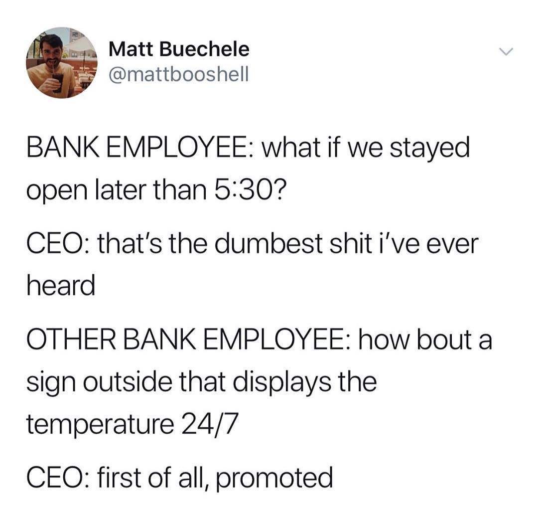 Matt Buechele mattbooshell BANK EMPLOYEE what if we stayed open later than 5307 CEQO thats the dumbest shitive ever heard OTHER BANK EMPLOYEE how bout a sign outside that displays the temperature 247 CEQO first of all promoted