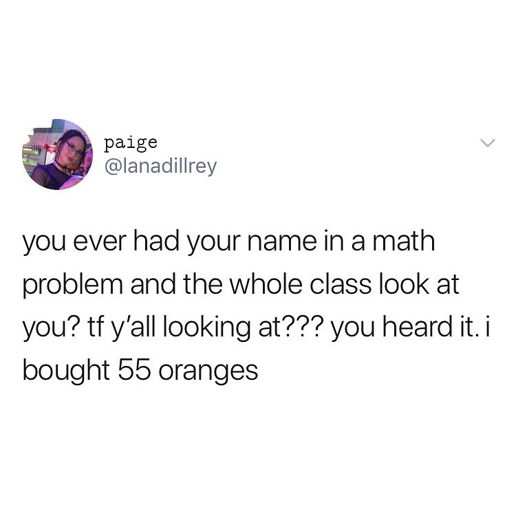 paige lanadillrey you ever had your name in a math problem and the whole class look at you tf yall looking at you heard it i bought 55 oranges