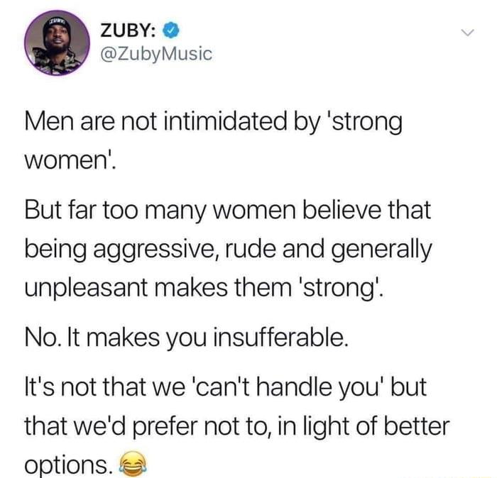 ZUBY ZubyMusic Men are not intimidated by strong women But far too many women believe that being aggressive rude and generally unpleasant makes them strong No It makes you insufferable Its not that we cant handle you but that wed prefer not to in light of better options 2