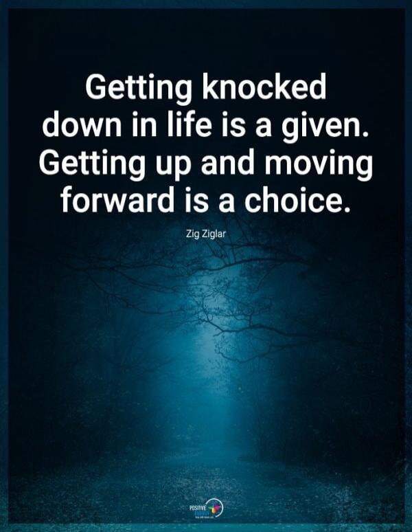 Getting knocked down in life is a given. Getting up and moving forward is a choice. Zig Ziglar