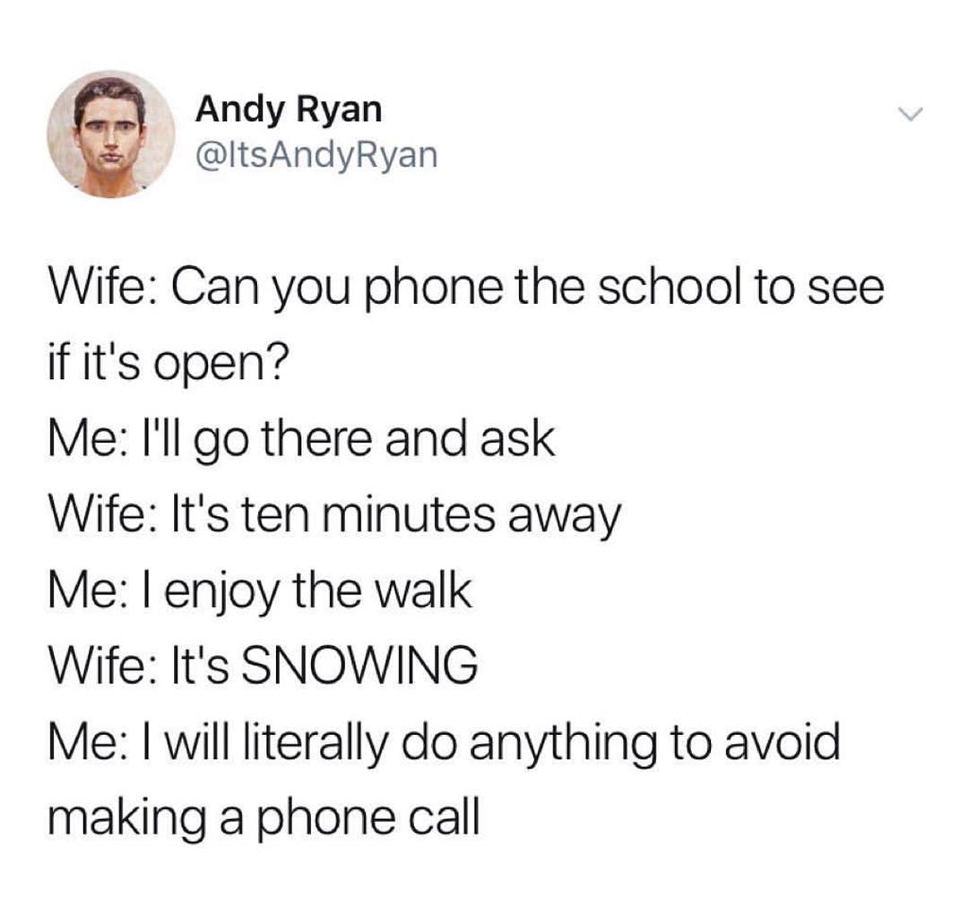 Andy Ryan ItsAndyRyan Wife Can you phone the school to see if its open Me Ill go there and ask Wife Its ten minutes away Me enjoy the walk Wife Its SNOWING Me will literally do anything to avoid making a phone call
