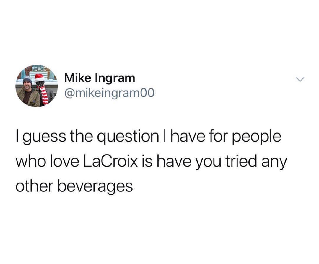 a Mike Ingram mikeingram00 guess the question have for people who love LaCroix is have you tried any other beverages