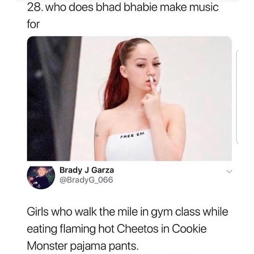 28who does bhad bhabie make music for tr P nas 9 Brady J Garza BradyG_066 Girls who walk the mile in gym class while eating flaming hot Cheetos in Cookie Monster pajama pants