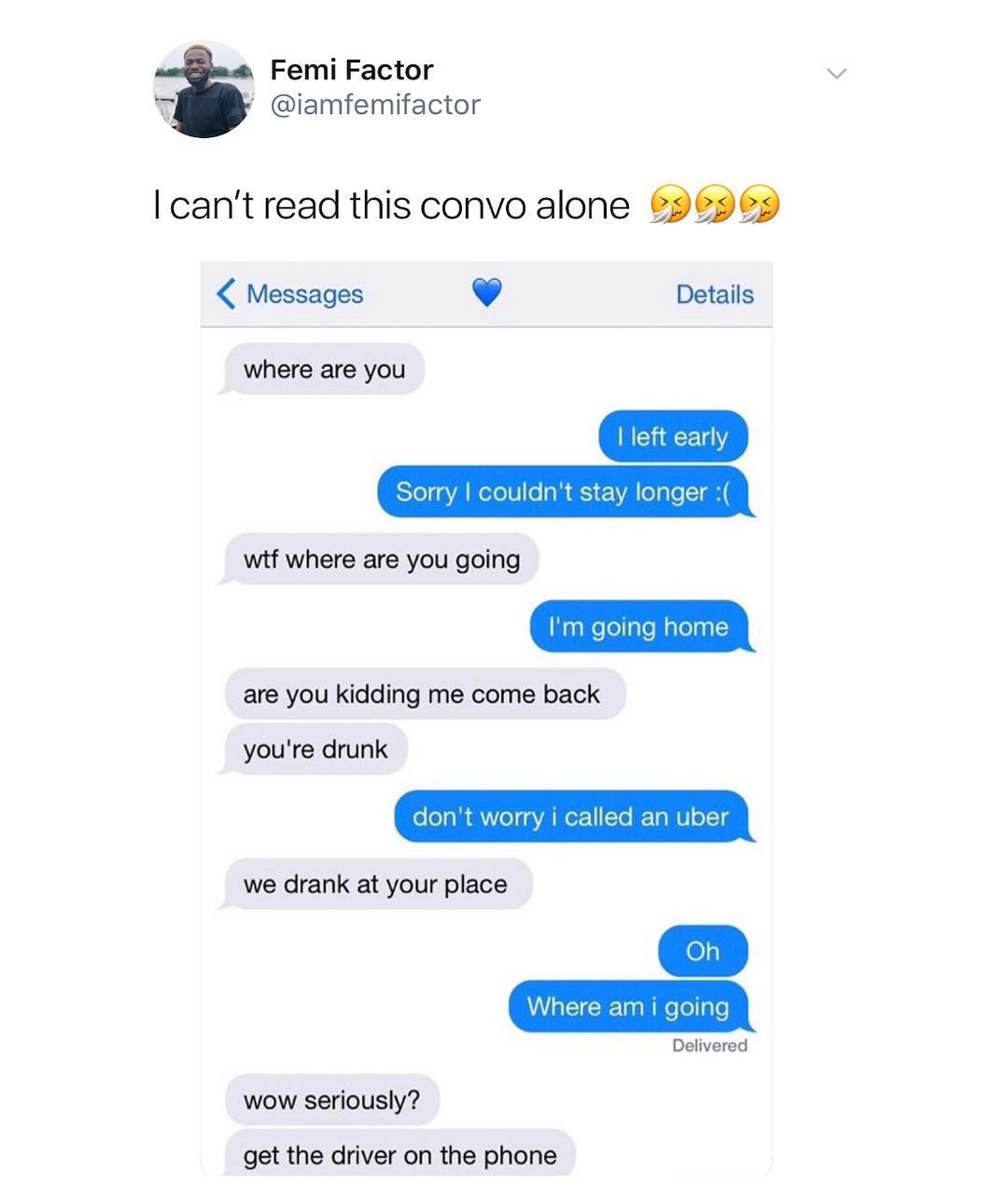 Femi Factor T iamfemifactor cant read this convo alone 96969 Messages L Details where are you left early 57o A WoTol o g1 VA o g o T aH witf where are you going WaglelellaloMalelaglc are you kidding me come back youre drunk fofeo Vol daVAINer 1Te I Ta WU ol T g we drank at your place 0 Where am i going la Delivered wow seriously get the driver on the phone