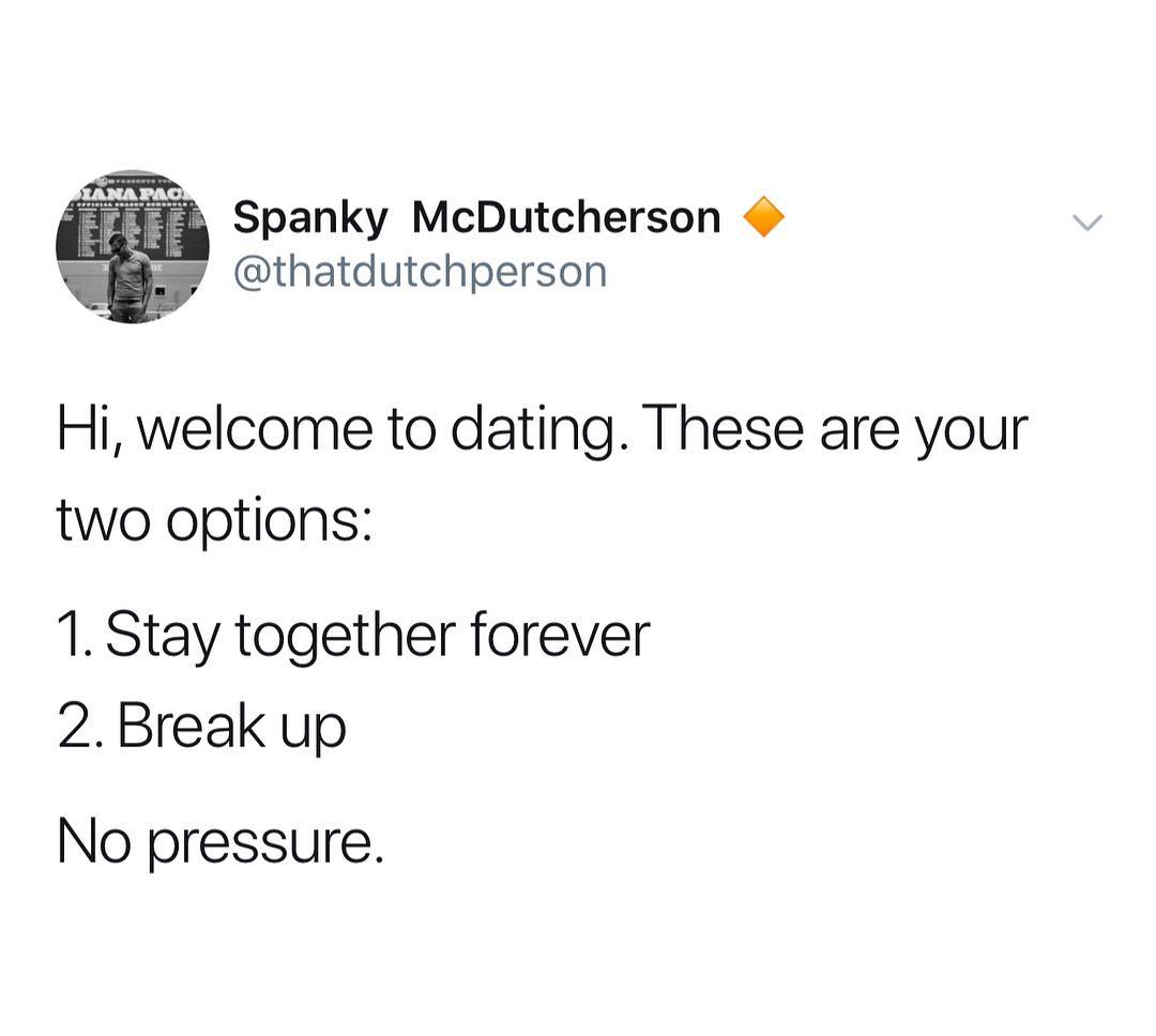 Spanky McDutcherson thatdutchperson Hi welcome to dating These are your two options 1 Stay together forever 2Break up No pressure