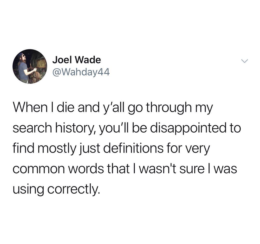Joel Wade Wahday44 When die and yall go through my search history youll be disappointed to find mostly just definitions for very common words that wasnt sure was using correctly