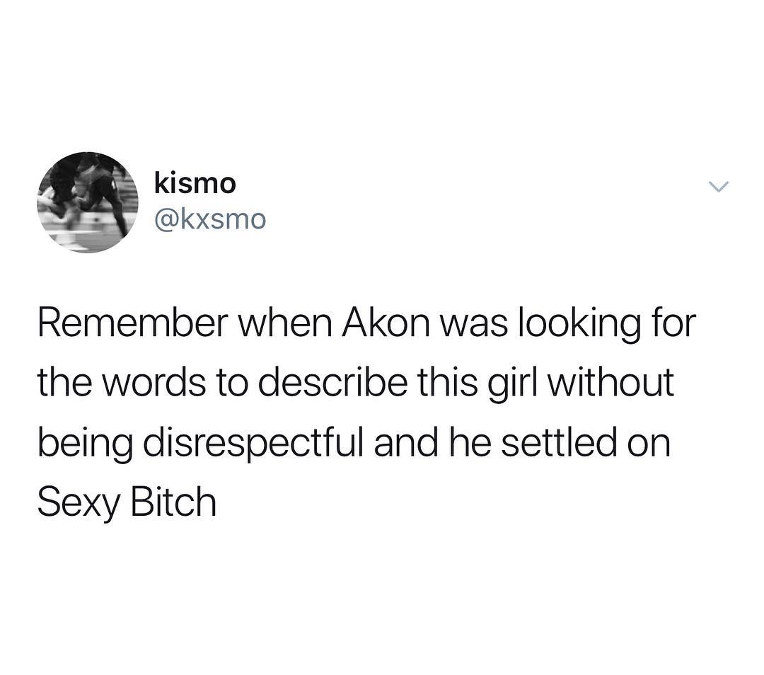 kismo kxsmo Remember when Akon was looking for the words to describe this girl without being disrespectful and he settled on Sexy Bitch