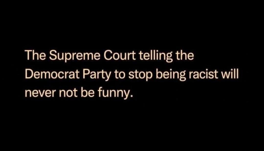The Supreme Court telling the Democrat Party to stop being racist will never not be funny.