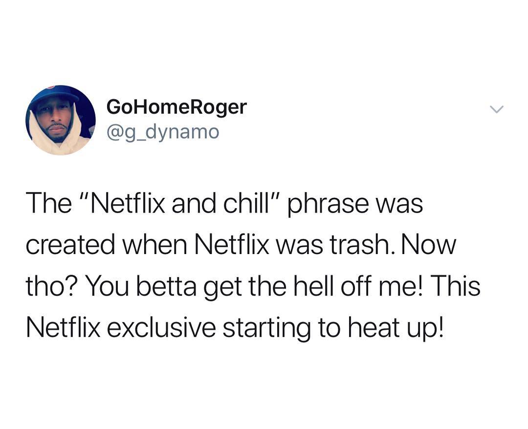 GoHomeRoger g_dynamo The Netflix and chill phrase was created when Netflix was trash Now tho You betta get the hell off me This Netflix exclusive starting to heat up