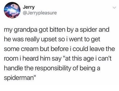 Jerry Jerrypleasure my grandpa got bitten by a spider and he was really upset so i went to get some cream but before i could leave the room i heard him say at this age i cant handle the responsibility of being a spiderman