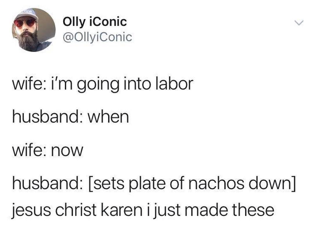 O Olly iConic OllyiConic wife im going into labor husband when wife now husband sets plate of nachos down jesus christ karen i just made these