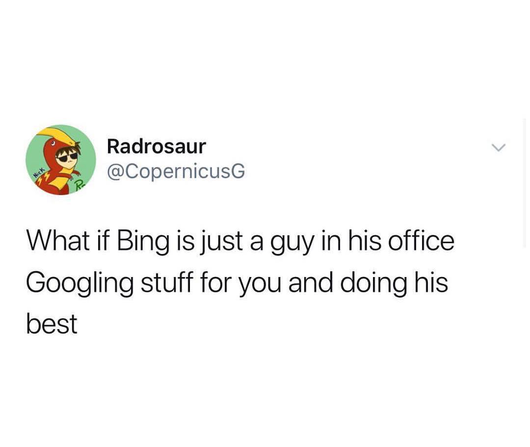 Radrosaur CopernicusG What if Bing is just a guy in his office Googling stuff for you and doing his best