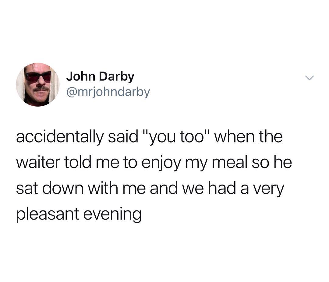 j John Darby j mrjohndarby accidentally said you too when the waiter told me to enjoy my meal so he sat down with me and we had a very pleasant evening