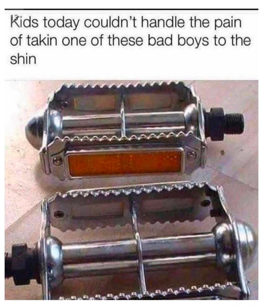 Kids today couldn't handle the pain of takin one of these bad boys to the shin