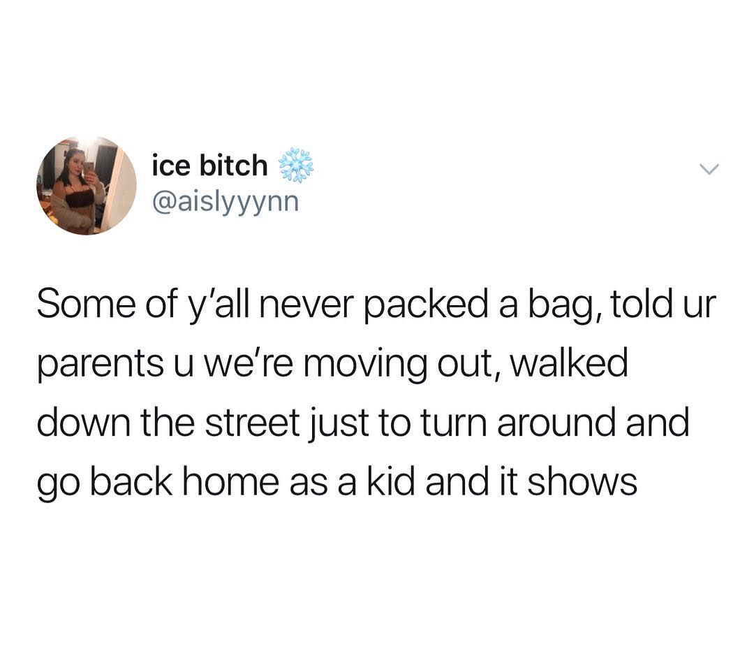 ice bitch aislyyynn Some of yall never packed a bag told ur parents u were moving out walked down the street just to turn around and go back home as a kid and it shows