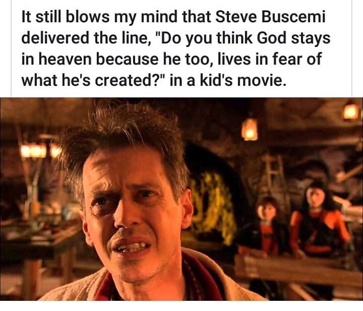 It still blows my mind that Steve Buscemi delivered the line Do you think God stays in heaven because he too lives in fear of what hes created in a kids movie y