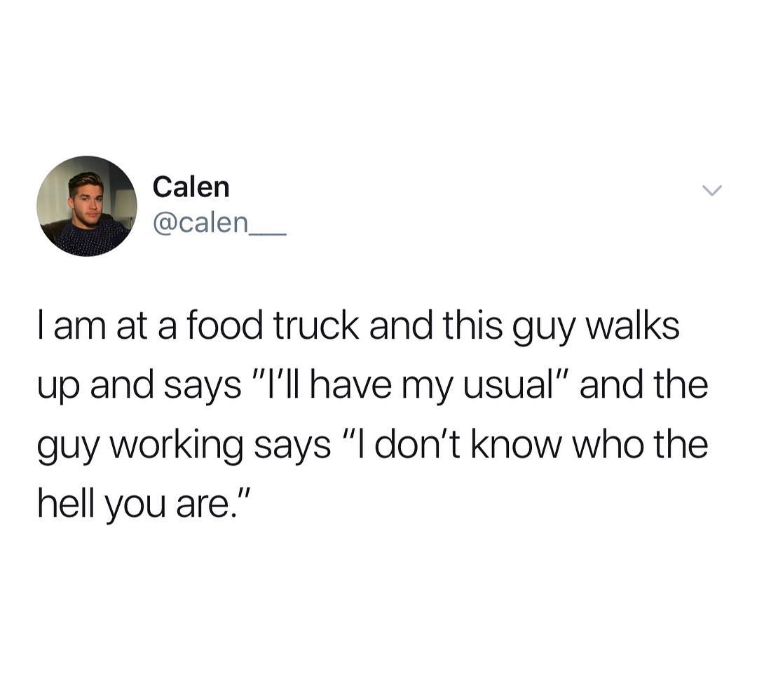 Calen calen___ am at a food truck and this guy walks up and says Ill have my usual and the guy working says l dont know who the hell you are