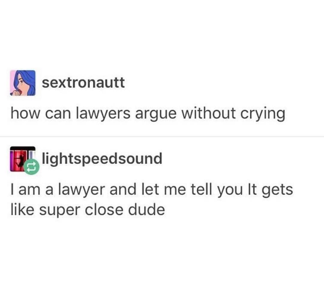 sextronautt how can lawyers argue without crying Elightspeedsound am a lawyer and let me tell you It gets like super close dude