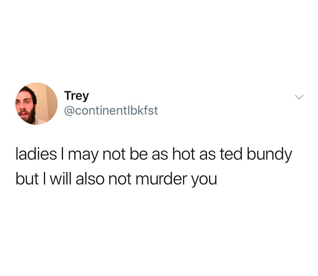 Trey continentlbkfst ladies may not be as hot as ted bundy but will also not murder you