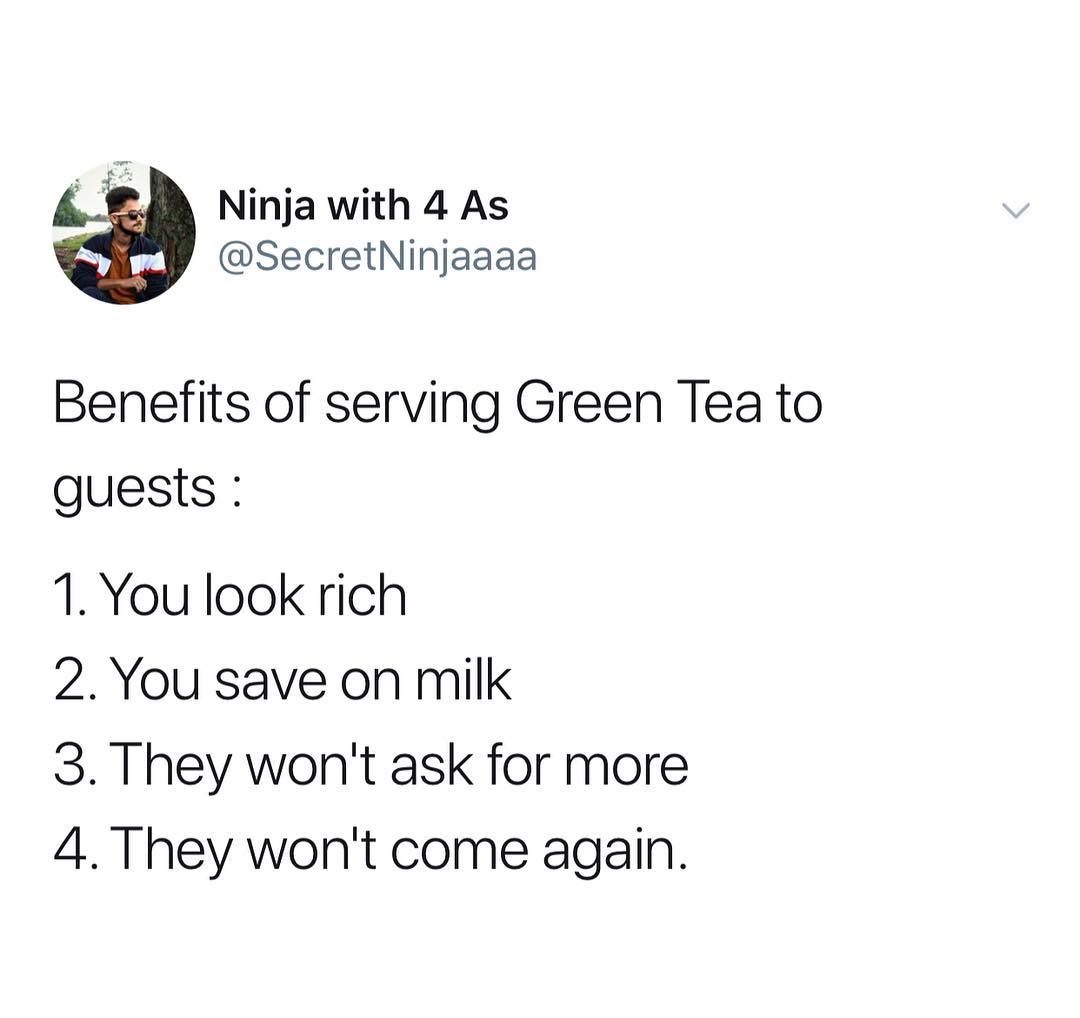 Ninja with 4 As SecretNinjaaaa Benefits of serving Green Tea to guests 1 You look rich 2You save on milk 3 They wont ask for more 4 They wont come again