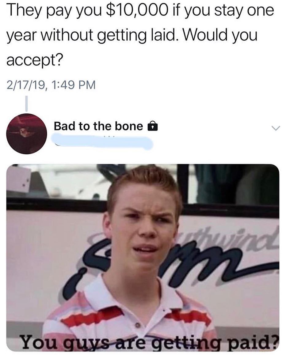 They pay you 10000 if you stay one year without getting laid Would you accept 21719 149 PM Bad to the bone