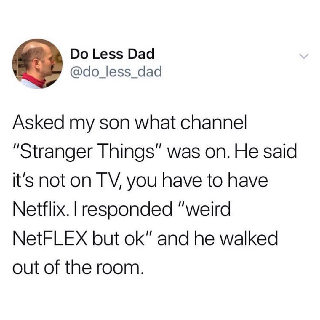 Do Less Dad do_less_dad Asked my son what channel Stranger Things was on He said its not on TV you have to have Netflix responded weird NetFLEX but ok and he walked out of the room