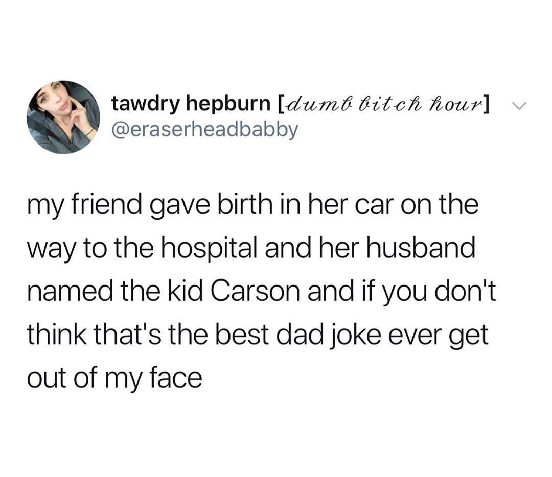 V tawdry hepburn dum i it c fowr N eraserheadbabby my friend gave birth in her car on the way to the hospital and her husband named the kid Carson and if you dont think thats the best dad joke ever get out of my face