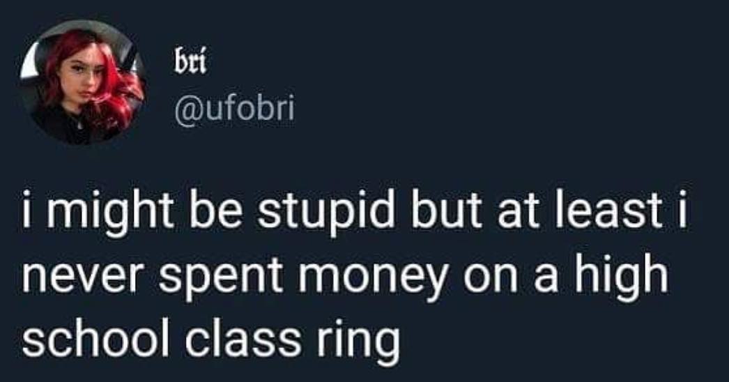 A elely i might be stupid but at least i never spent money on a high school class ring