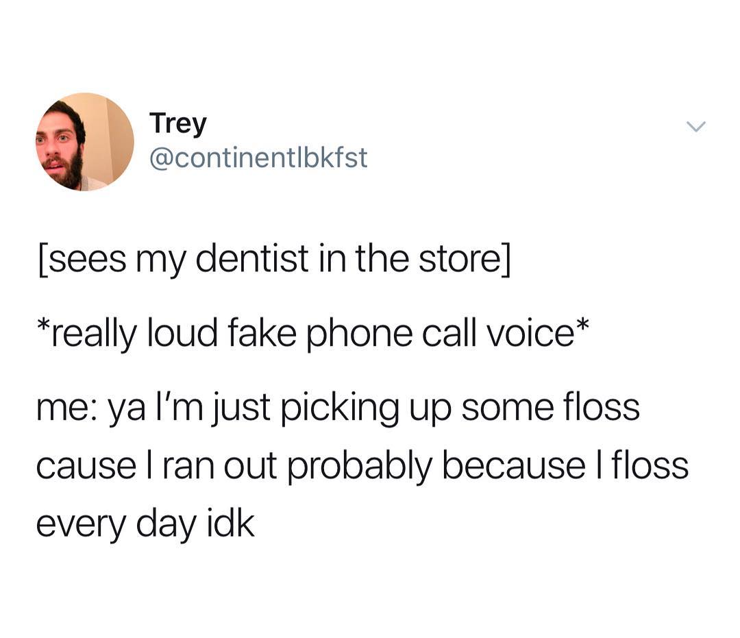 Trey continentlbkfst sees my dentist in the store really loud fake phone call voice me ya Im just picking up some floss cause ran out probably because floss every day idk