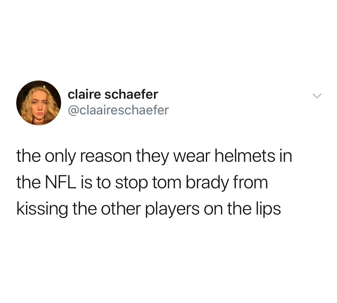 claire schaefer claaireschaefer the only reason they wear helmets in the NFL is to stop tom brady from kissing the other players on the lips