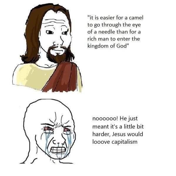 itis easier for a camel t0 go through the eye of a needle than for a rich man to enter the kingdom of God noooooo He just meant its a little bit harder Jesus would looove capitalism