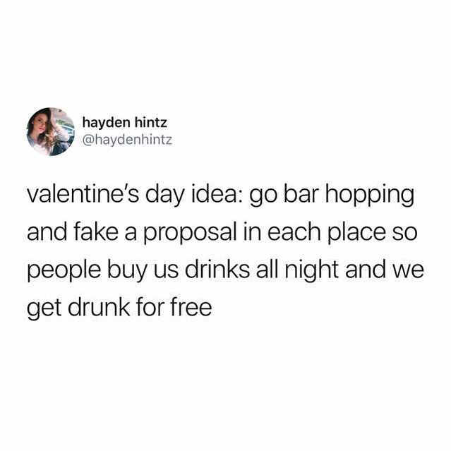hayden hintz g haydenhintz valentines day idea go bar hopping and fake a proposal in each place so people buy us drinks all night and we get drunk for free