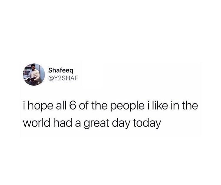 iy B i hope all 6 of the people i like in the world had a great day today