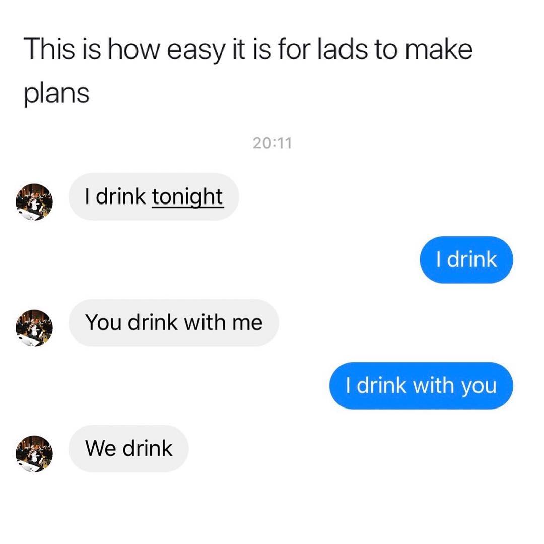 This is how easy it is for lads to make plans drink tonight drink with you You drink with me Q We drink