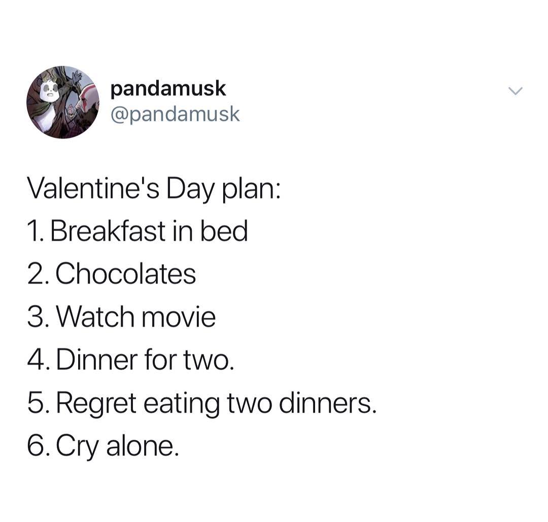 pandamusk pandamusk Valentines Day plan 1 Breakfast in bed 2Chocolates 3 Watch movie 4 Dinner for two 5 Regret eating two dinners Cry alone