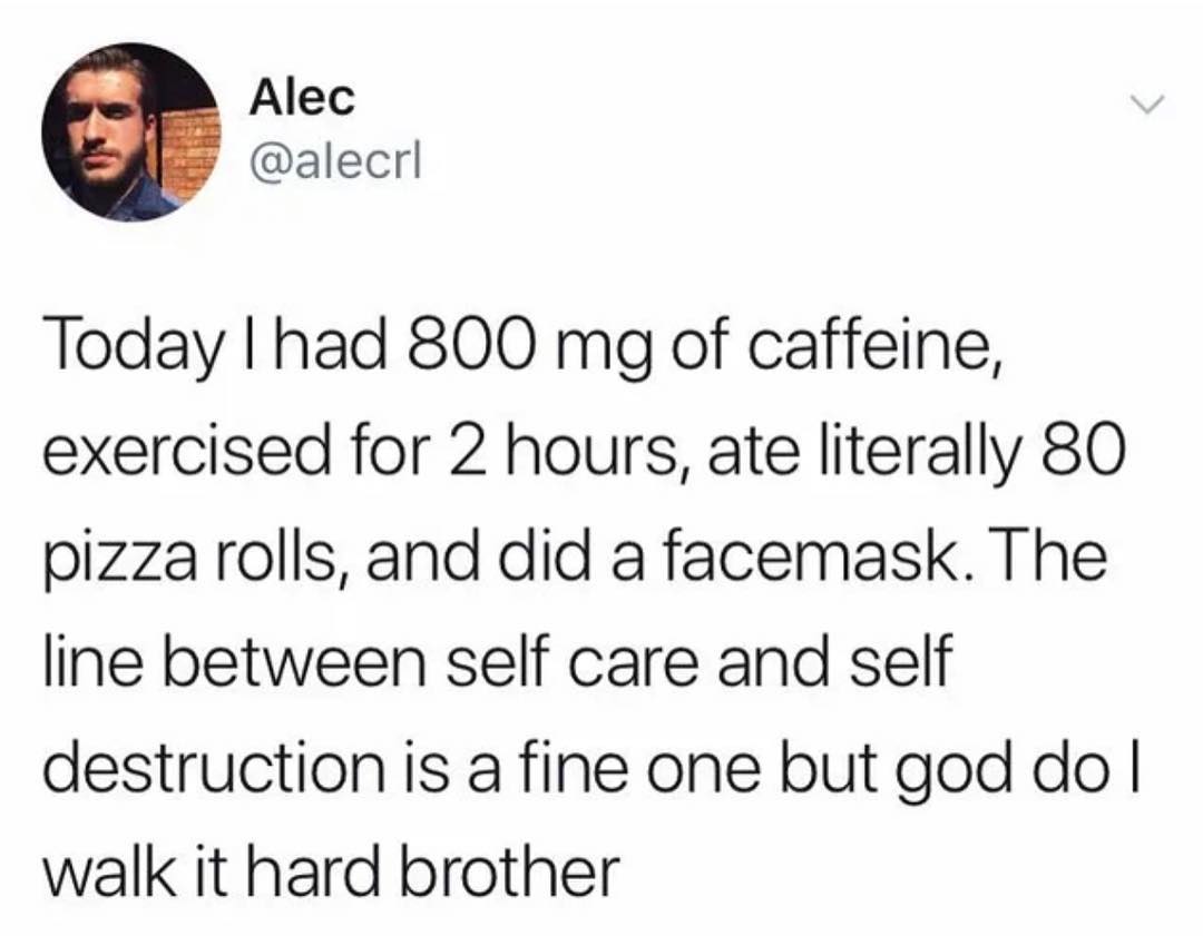 Alec alecrl Today had 800 mg of caffeine exercised for 2 hours ate literally 80 pizzarolls and did a facemask The line between self care and self destruction is a fine one but god do walk it hard brother