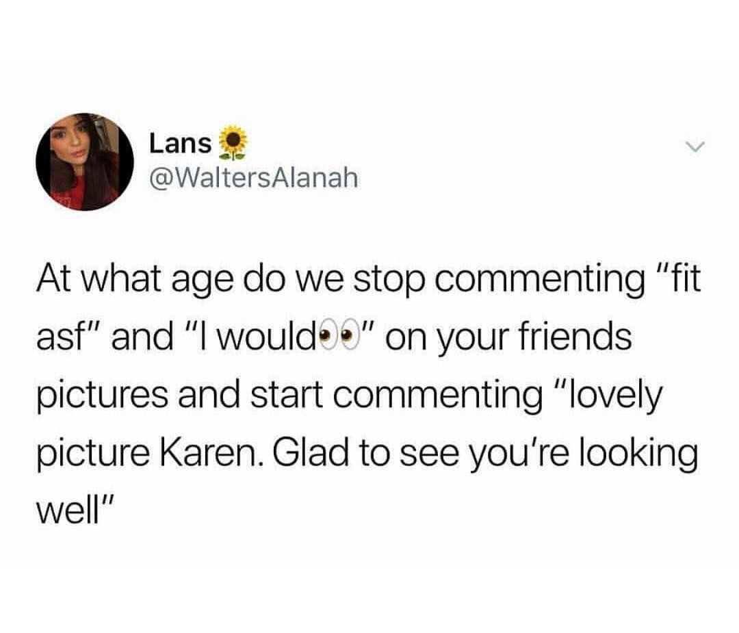 Lans WaltersAlanah At what age do we stop commenting fit asf and l would on your friends pictures and start commenting lovely picture Karen Glad to see youre looking well