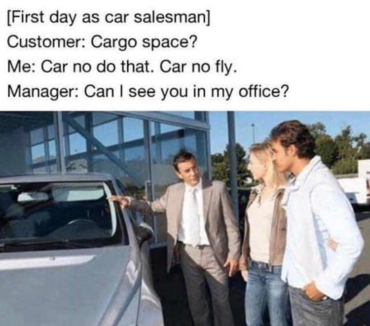 First day as car salesman Customer Cargo space Me Car no do that Car no fly Manager Can see you in my office
