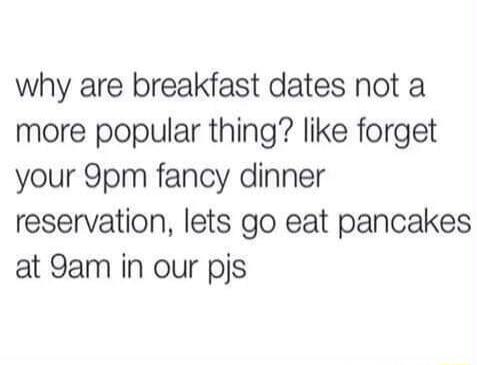 why are breakfast dates not a more popular thing like forget your 9pm fancy dinner reservation lets go eat pancakes at 9am in our pjs