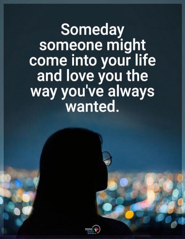 Someday someone might come into your life and love you the way you've always wanted.