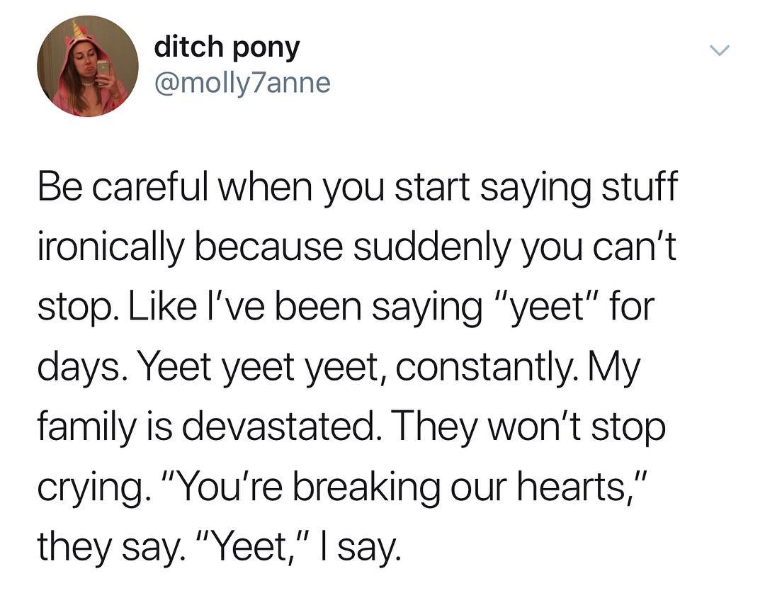 ditch pony molly7anne Be careful when you start saying stuff ironically because suddenly you cant stop Like Ive been saying yeet for days Yeet yeet yeet constantly My family is devastated They wont stop crying Youre breaking our hearts they say Yeet say