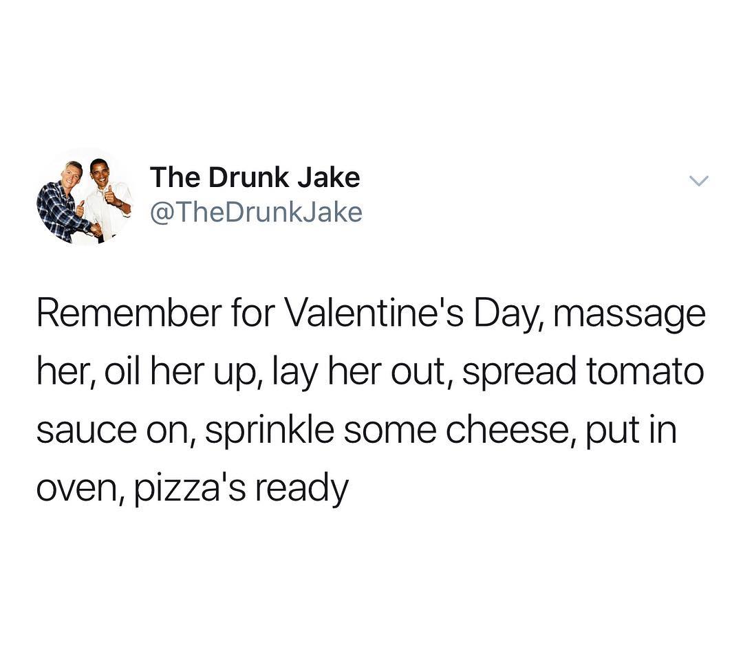 9 The Drunk Jake TheDrunkJake Remember for Valentines Day massage her oil her up lay her out spread tomato sauce on sprinkle some cheese put in oven pizzas ready