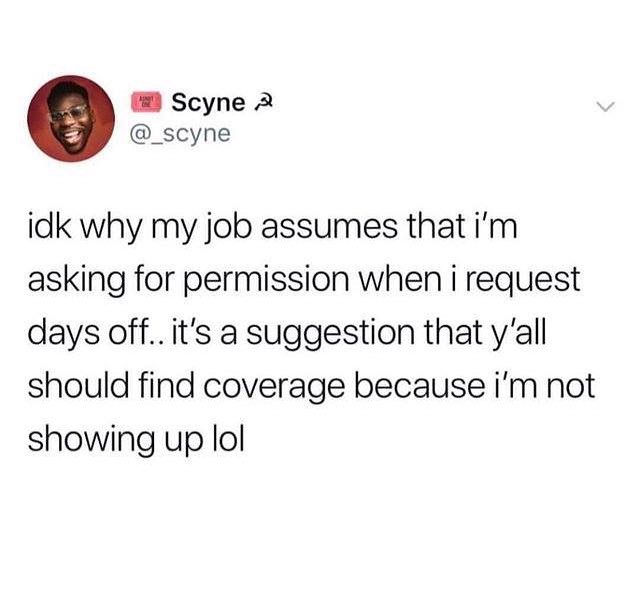 Scyne 2 _scyne idk why my job assumes that im asking for permission when i request days off its a suggestion that yall should find coverage because im not showing up lol