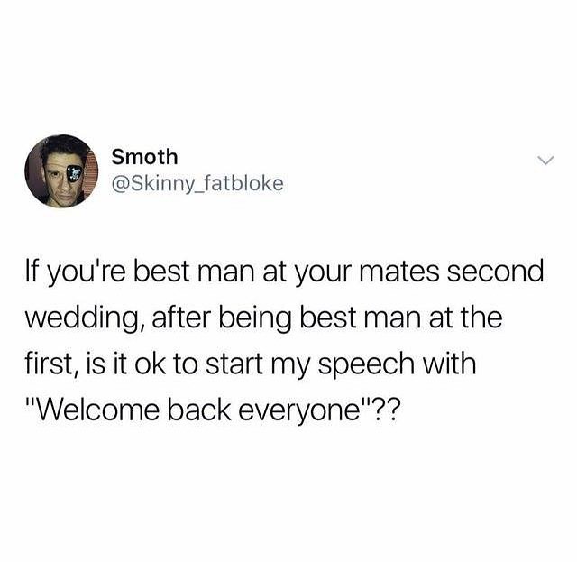 Smoth Skinny_fatbloke If youre best man at your mates second wedding after being best man at the first is it ok to start my speech with Welcome back everyone