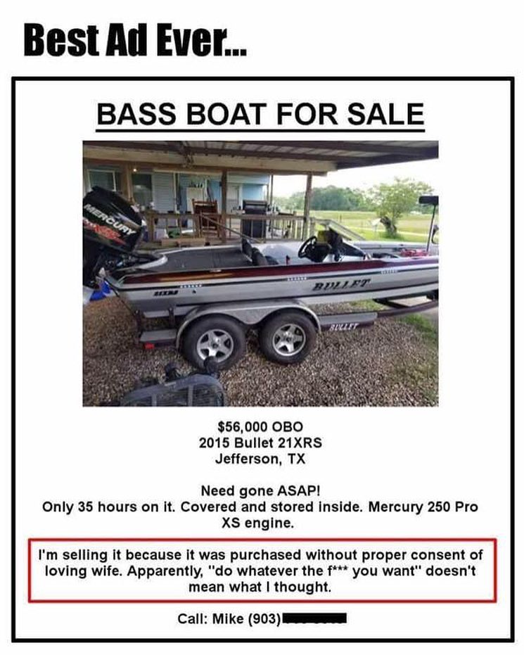 BASS BOAT FOR SALE 56000 OBO 2015 Bullet 21XRS Jefferson TX Need gone ASAP Only 35 hours on it Covered and stored inside Mercury 250 Pro XS engine Im selling it because it was purchased without proper consent of loving wife Apparently do whatever the f you want doesnt mean what thought Call Mike 903 NS