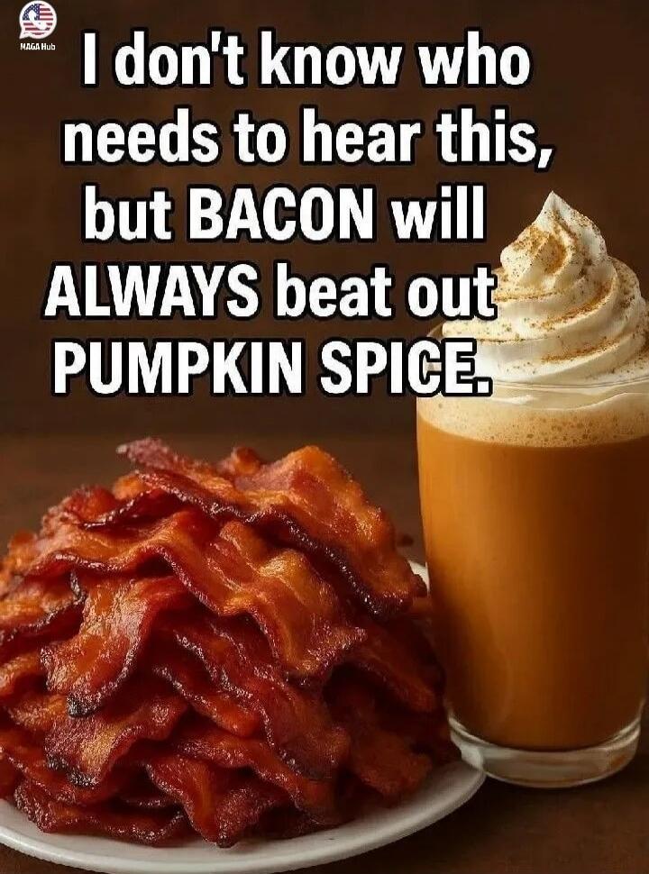 I don't know who needs to hear this, but BACON will ALWAYS beat out PUMPKIN SPICE.