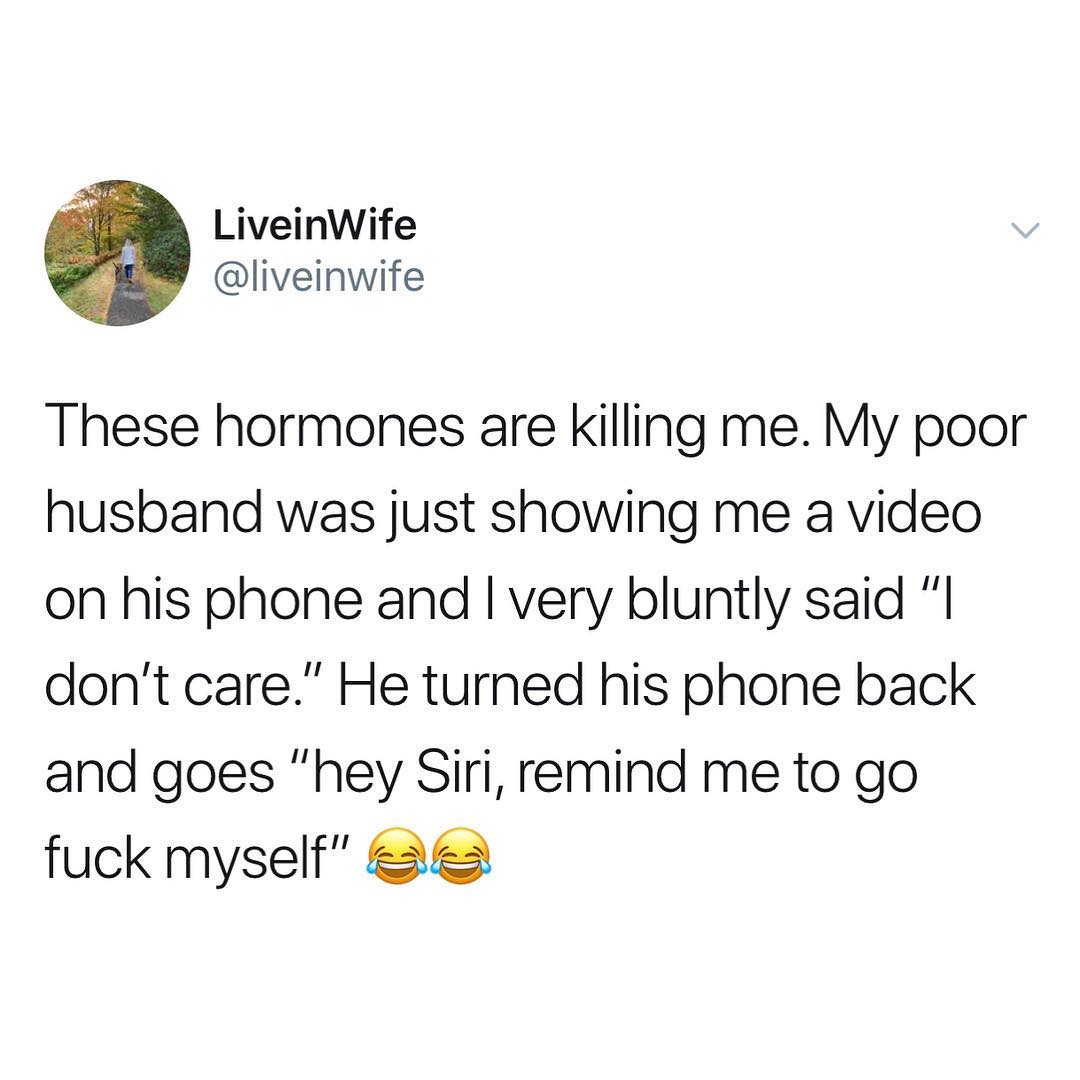 LiveinWife liveinwife These hormones are killing me My poor husband was just showing me a video on his phone and very bluntly said I dont care He turned his phone back and goes hey Siri remind me to go fuck myself