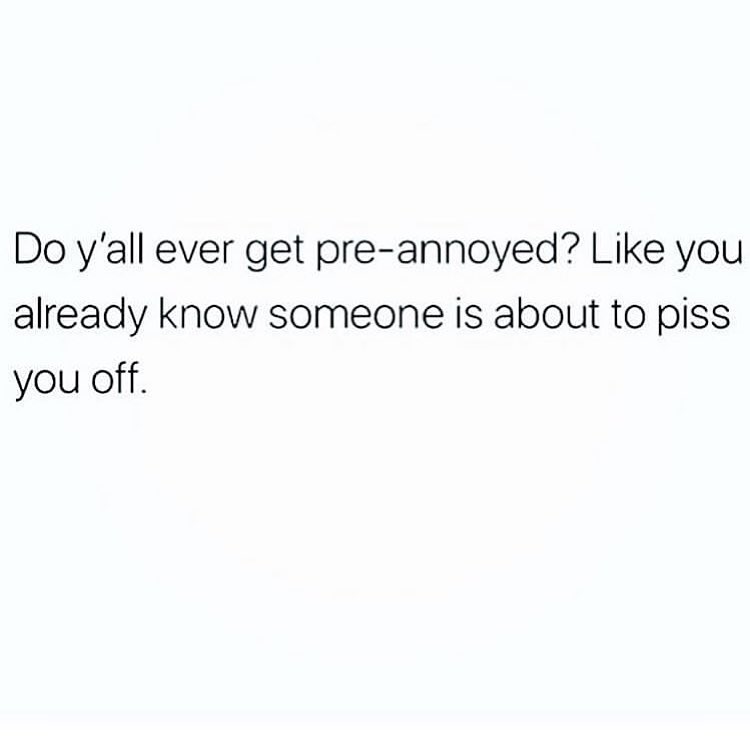 Do yall ever get pre annoyed Like you already know someone is about to piss you off