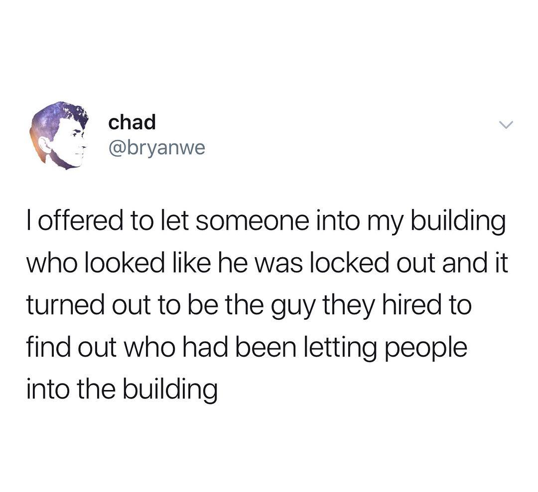 Y chad 7 bryanwe offered to let someone into my building who looked like he was locked out and it turned out to be the guy they hired to find out who had been letting people into the building